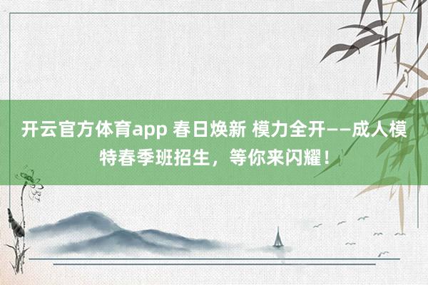 开云官方体育app 春日焕新 模力全开——成人模特春季班招生，等你来闪耀！