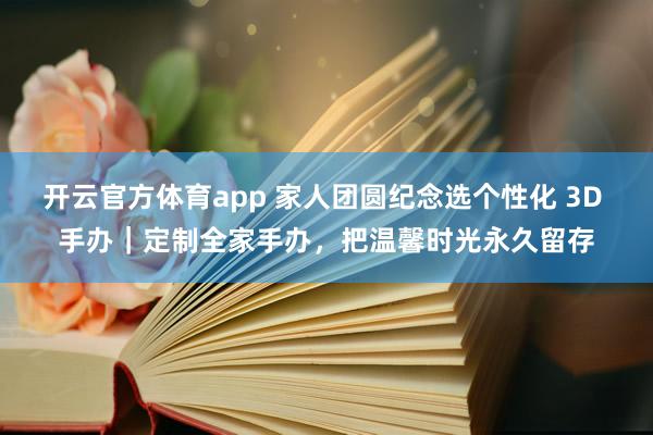 开云官方体育app 家人团圆纪念选个性化 3D 手办｜定制全家手办，把温馨时光永久留存