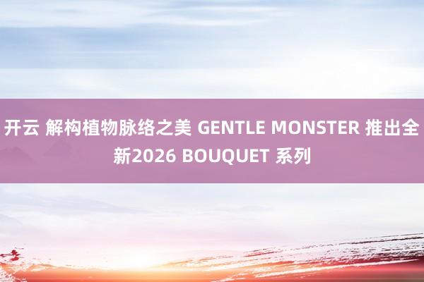 开云 解构植物脉络之美 GENTLE MONSTER 推出全新2026 BOUQUET 系列