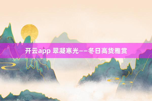 开云app 翠凝寒光——冬日高货雅赏