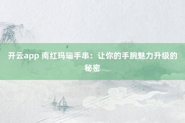 开云app 南红玛瑙手串：让你的手腕魅力升级的秘密