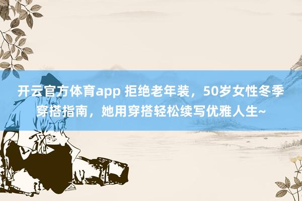 开云官方体育app 拒绝老年装，50岁女性冬季穿搭指南，她用穿搭轻松续写优雅人生~