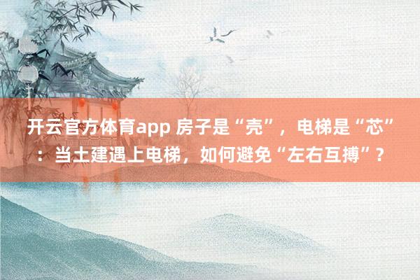 开云官方体育app 房子是“壳”，电梯是“芯”：当土建遇上电梯，如何避免“左右互搏”？
