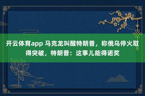 开云体育app 马克龙叫醒特朗普，称俄乌停火取得突破，特朗普：这事儿能得诺奖