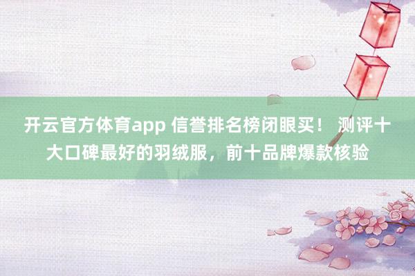 开云官方体育app 信誉排名榜闭眼买！ 测评十大口碑最好的羽绒服，前十品牌爆款核验