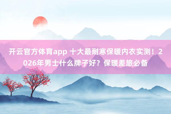 开云官方体育app 十大最耐寒保暖内衣实测！2026年男士什么牌子好？保暖差旅必备
