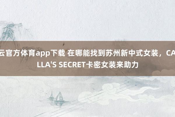开云官方体育app下载 在哪能找到苏州新中式女装，CAMILLA'S SECRET卡密女装来助力
