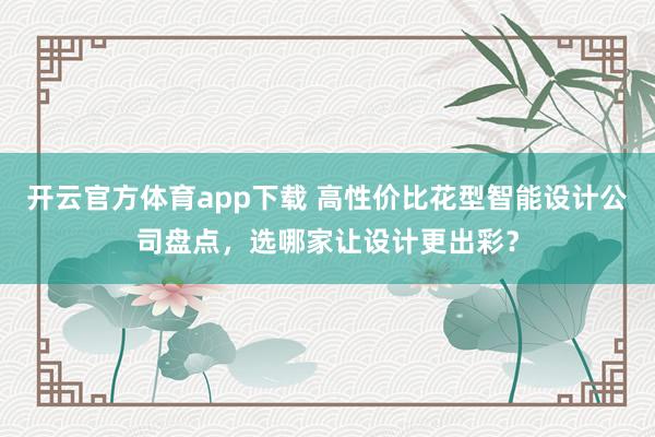 开云官方体育app下载 高性价比花型智能设计公司盘点，选哪家让设计更出彩？