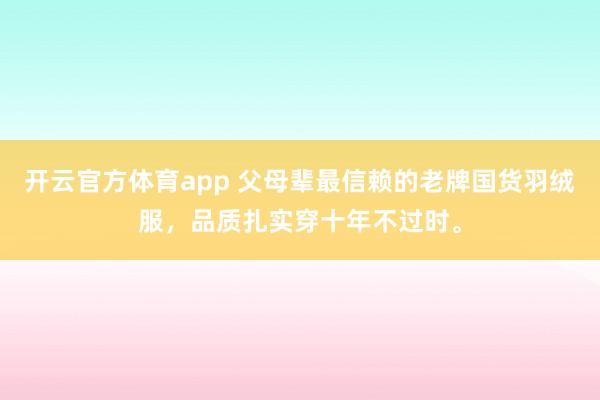 开云官方体育app 父母辈最信赖的老牌国货羽绒服，品质扎实穿十年不过时。