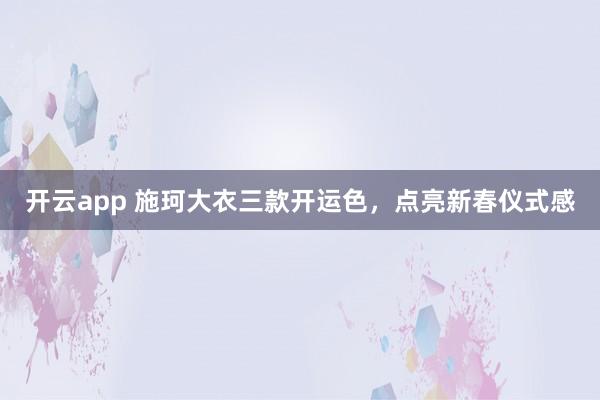 开云app 施珂大衣三款开运色，点亮新春仪式感