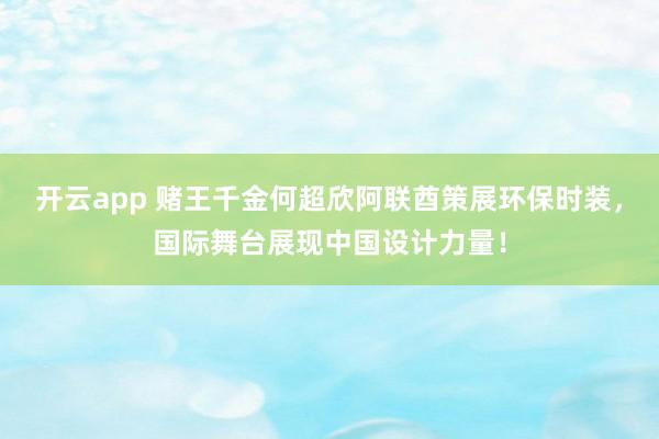 开云app 赌王千金何超欣阿联酋策展环保时装，国际舞台展现中国设计力量！
