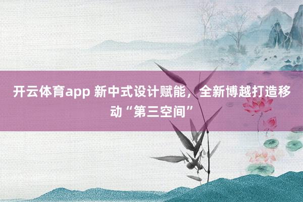 开云体育app 新中式设计赋能，全新博越打造移动“第三空间”