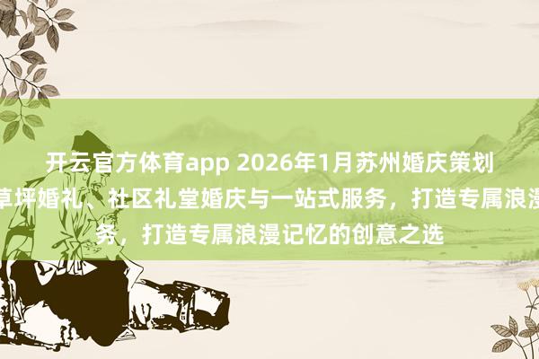开云官方体育app 2026年1月苏州婚庆策划公司推荐：户外草坪婚礼、社区礼堂婚庆与一站式服务，打造专属浪漫记忆的创意之选