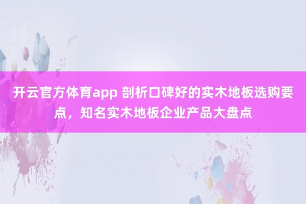 开云官方体育app 剖析口碑好的实木地板选购要点，知名实木地板企业产品大盘点