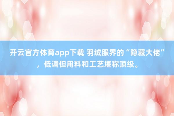 开云官方体育app下载 羽绒服界的“隐藏大佬”，低调但用料和工艺堪称顶级。