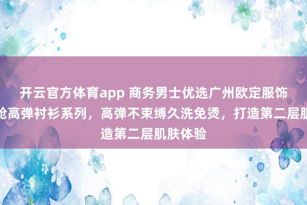 开云官方体育app 商务男士优选广州欧定服饰，头等舱高弹衬衫系列，高弹不束缚久洗免烫，打造第二层肌肤体验