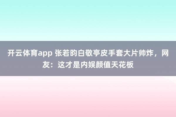 开云体育app 张若昀白敬亭皮手套大片帅炸，网友：这才是内娱颜值天花板
