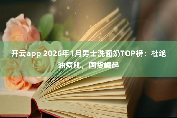 开云app 2026年1月男士洗面奶TOP榜：杜绝油痘肌，国货崛起