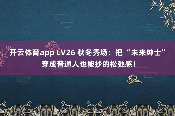 开云体育app LV26 秋冬秀场：把 “未来绅士” 穿成普通人也能抄的松弛感！