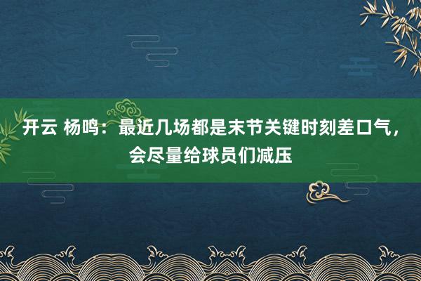 开云 杨鸣：最近几场都是末节关键时刻差口气，会尽量给球员们减压
