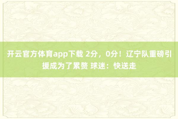 开云官方体育app下载 2分，0分！辽宁队重磅引援成为了累赘 球迷：快送走