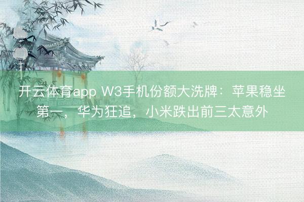 开云体育app W3手机份额大洗牌：苹果稳坐第一，华为狂追，小米跌出前三太意外