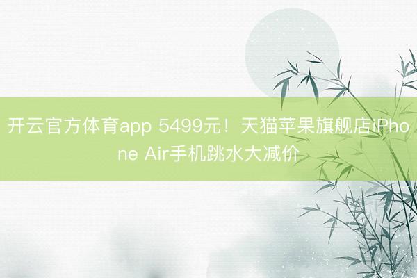 开云官方体育app 5499元！天猫苹果旗舰店iPhone Air手机跳水大减价