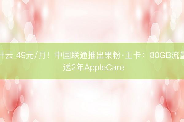 开云 49元/月！中国联通推出果粉·王卡：80GB流量 送2年AppleCare