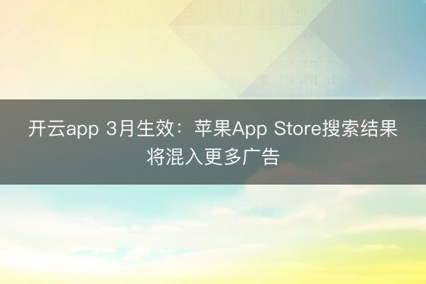 开云app 3月生效：苹果App Store搜索结果将混入更多广告