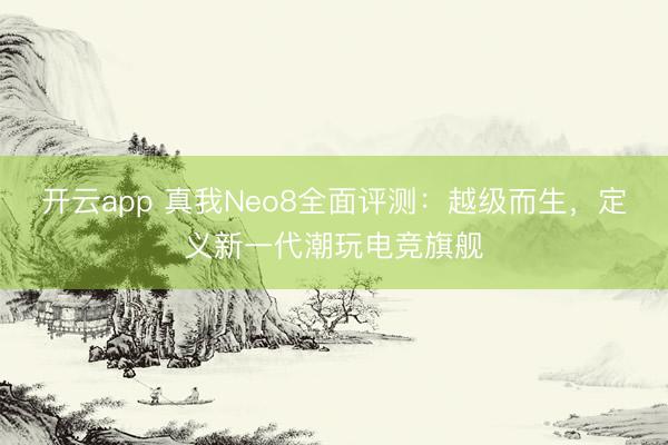 开云app 真我Neo8全面评测：越级而生，定义新一代潮玩电竞旗舰