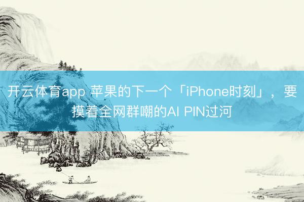 开云体育app 苹果的下一个「iPhone时刻」，要摸着全网群嘲的AI PIN过河