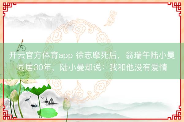 开云官方体育app 徐志摩死后，翁瑞午陆小曼同居30年，陆小曼却说：我和他没有爱情