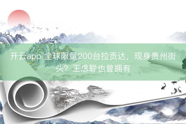 开云app 全球限量200台拉贡达，现身贵州街头？王思聪也曾拥有