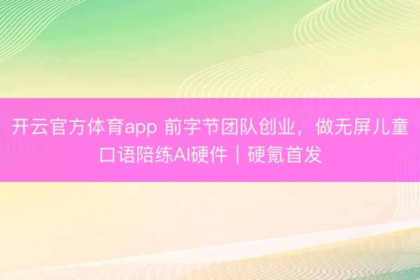 开云官方体育app 前字节团队创业，做无屏儿童口语陪练AI硬件｜硬氪首发