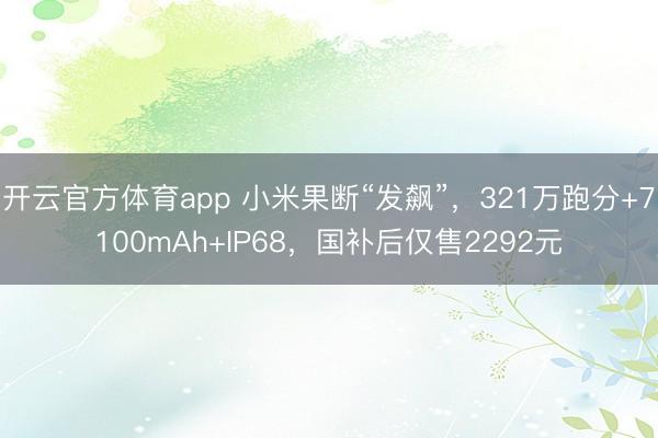 开云官方体育app 小米果断“发飙”，321万跑分+7100mAh+IP68，国补后仅售2292元