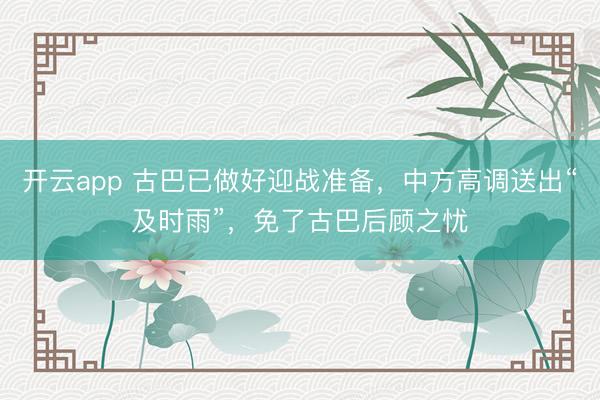 开云app 古巴已做好迎战准备，中方高调送出“及时雨”，免了古巴后顾之忧