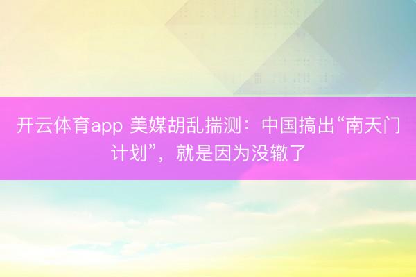 开云体育app 美媒胡乱揣测：中国搞出“南天门计划”，就是因为没辙了