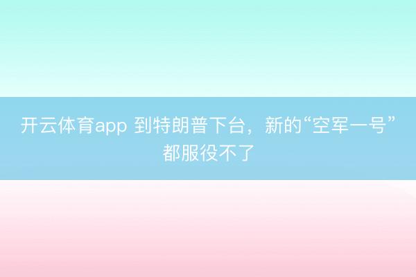 开云体育app 到特朗普下台,新的“空军一号”都服役不了