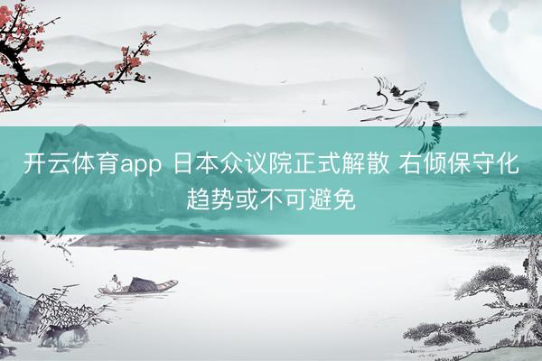 开云体育app 日本众议院正式解散 右倾保守化趋势或不可避免