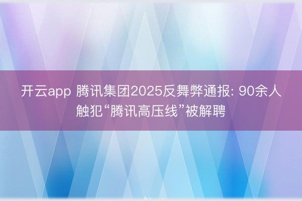 开云app 腾讯集团2025反舞弊通报: 90余人触犯“腾讯高压线”被解聘