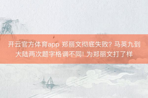 开云官方体育app 郑丽文彻底失败? 马英九到大陆两次题字格调不同! 为郑丽文打了样