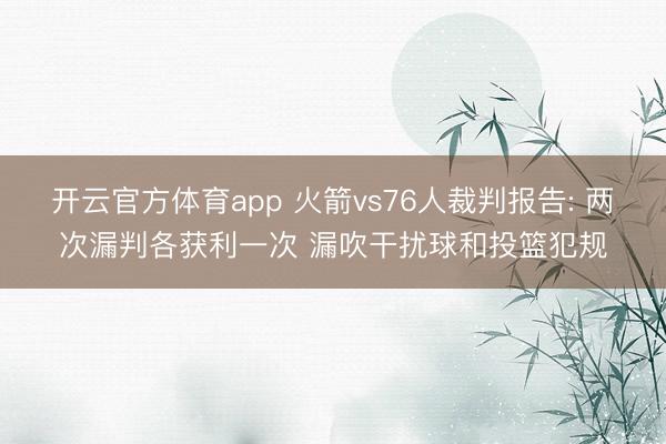开云官方体育app 火箭vs76人裁判报告: 两次漏判各获利一次 漏吹干扰球和投篮犯规