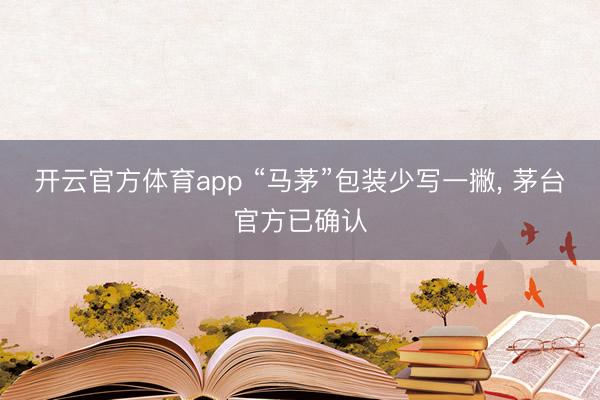 开云官方体育app “马茅”包装少写一撇, 茅台官方已确认