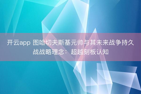 开云app 图哈切夫斯基元帅与其未来战争持久战战略理念：超越刻板认知