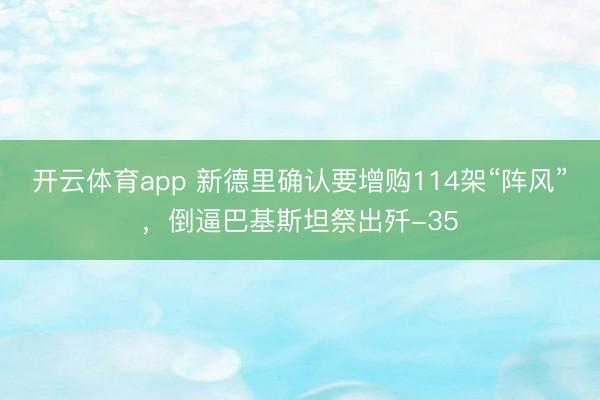 开云体育app 新德里确认要增购114架“阵风”,倒逼巴基斯坦祭出歼-35
