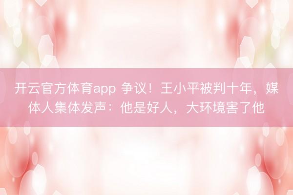 开云官方体育app 争议！王小平被判十年，媒体人集体发声：他是好人，大环境害了他