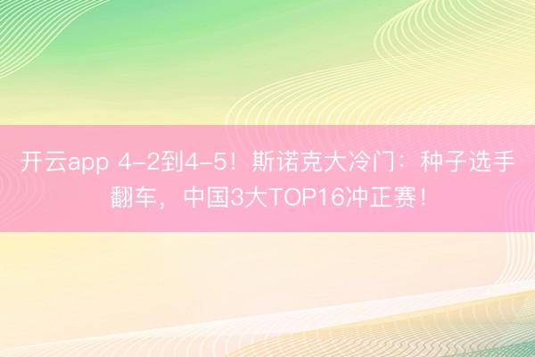 开云app 4-2到4-5！斯诺克大冷门：种子选手翻车，中国3大TOP16冲正赛！