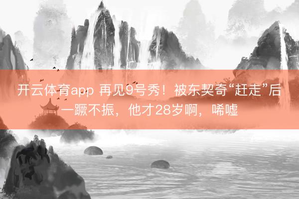 开云体育app 再见9号秀！被东契奇“赶走”后一蹶不振，他才28岁啊，唏嘘