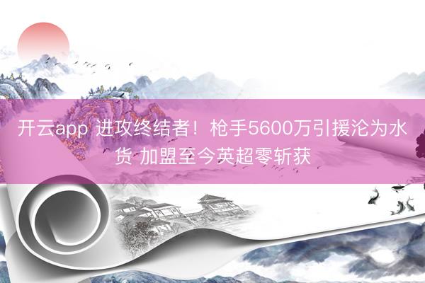 开云app 进攻终结者！枪手5600万引援沦为水货 加盟至今英超零斩获