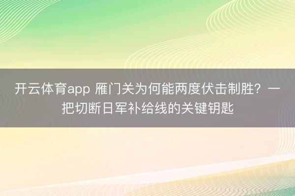 开云体育app 雁门关为何能两度伏击制胜？一把切断日军补给线的关键钥匙